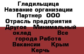 Гладильщица › Название организации ­ Партнер, ООО › Отрасль предприятия ­ Другое › Минимальный оклад ­ 20 000 - Все города Работа » Вакансии   . Крым,Керчь